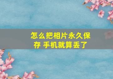 怎么把相片永久保存 手机就算丢了